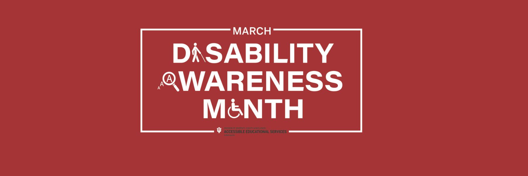 Red background with white letters saying March Disability Awareness Month, the i in disability is replaced with a stick figure walking with a cane(indicating sight loss), the a in awareness is replaced with a magnifying glass making the A larger and the m in month is replaced with a stick figure in a wheelchair